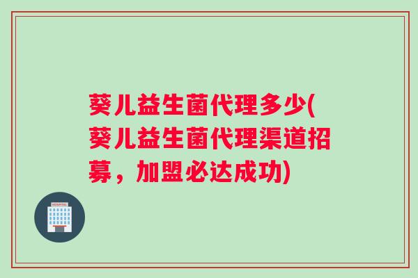 葵儿益生菌代理多少(葵儿益生菌代理渠道招募，加盟必达成功)