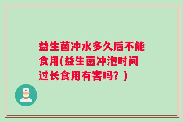 益生菌冲水多久后不能食用(益生菌冲泡时间过长食用有害吗？)