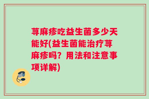 荨麻疹吃益生菌多少天能好(益生菌能治疗荨麻疹吗？用法和注意事项详解)