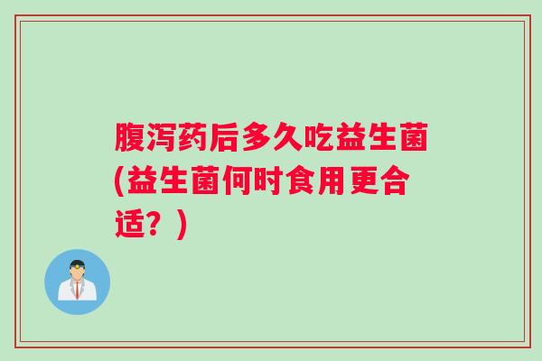 腹泻药后多久吃益生菌(益生菌何时食用更合适？)