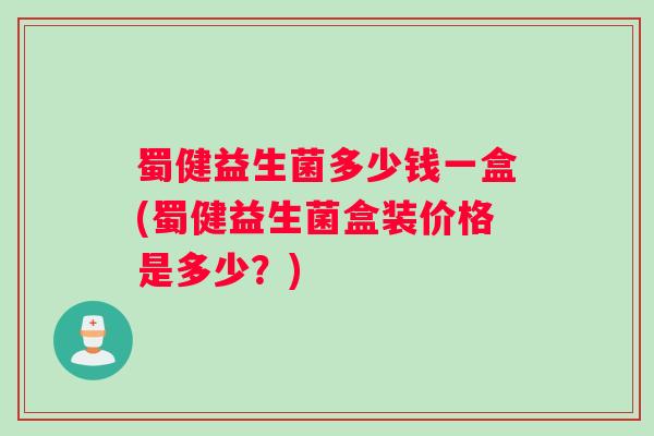蜀健益生菌多少钱一盒(蜀健益生菌盒装价格是多少？)