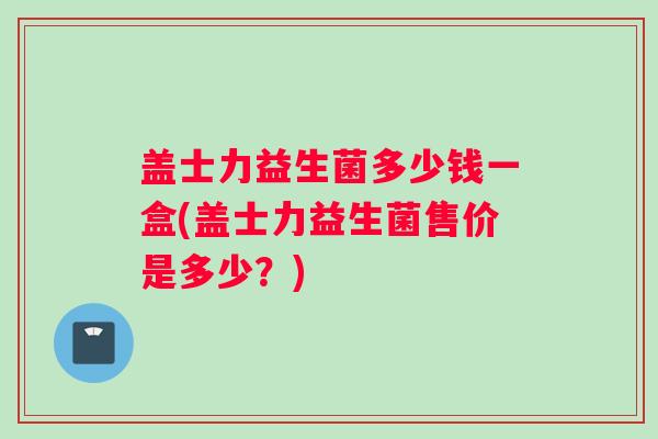 盖士力益生菌多少钱一盒(盖士力益生菌售价是多少？)