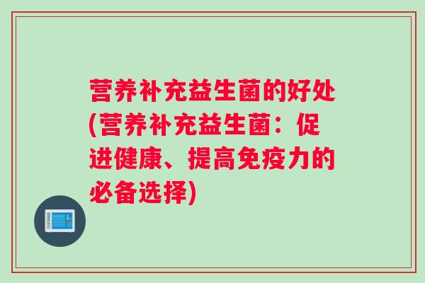 营养补充益生菌的好处(营养补充益生菌：促进健康、提高免疫力的必备选择)