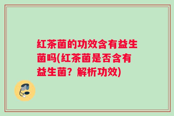 红茶菌的功效含有益生菌吗(红茶菌是否含有益生菌？解析功效)