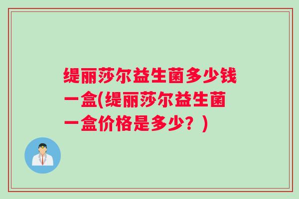 缇丽莎尔益生菌多少钱一盒(缇丽莎尔益生菌一盒价格是多少？)