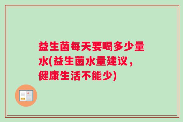 益生菌每天要喝多少量水(益生菌水量建议，健康生活不能少)