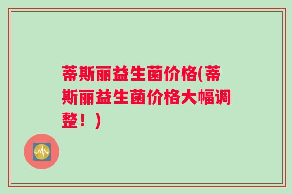 蒂斯丽益生菌价格(蒂斯丽益生菌价格大幅调整！)