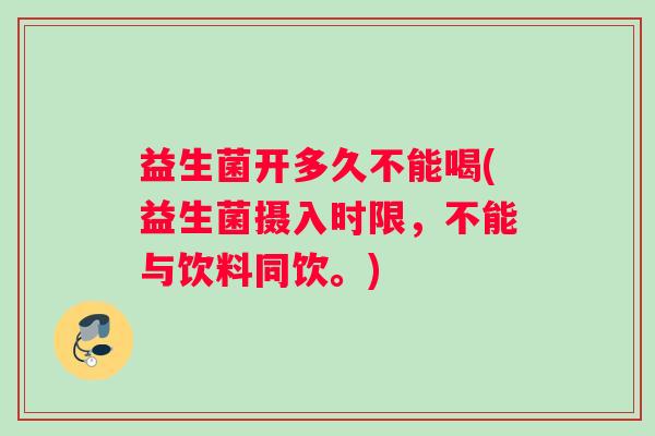 益生菌开多久不能喝(益生菌摄入时限，不能与饮料同饮。)