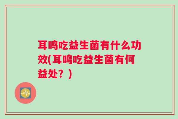 耳鸣吃益生菌有什么功效(耳鸣吃益生菌有何益处？)