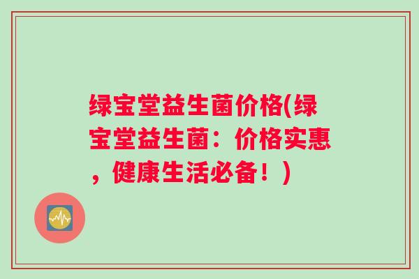 绿宝堂益生菌价格(绿宝堂益生菌：价格实惠，健康生活必备！)