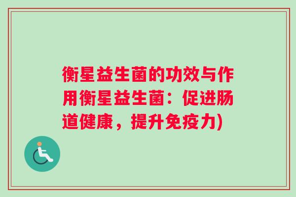 衡星益生菌的功效与作用衡星益生菌：促进肠道健康，提升免疫力)