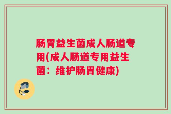 肠胃益生菌成人肠道专用(成人肠道专用益生菌：维护肠胃健康)