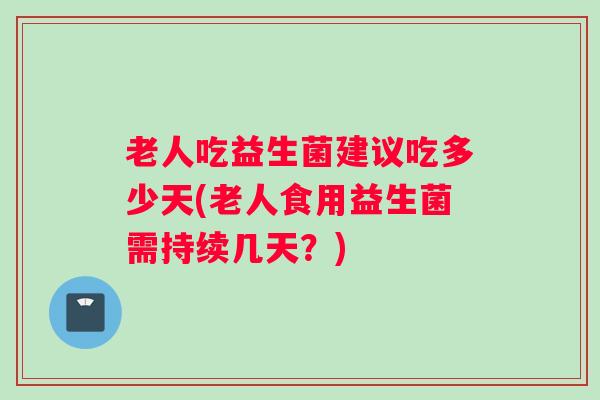 老人吃益生菌建议吃多少天(老人食用益生菌需持续几天？)