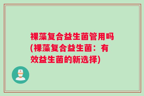裸藻复合益生菌管用吗(裸藻复合益生菌：有效益生菌的新选择)