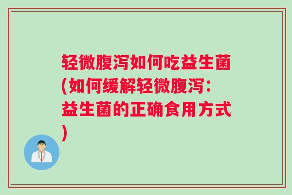 轻微腹泻如何吃益生菌(如何缓解轻微腹泻：益生菌的正确食用方式)