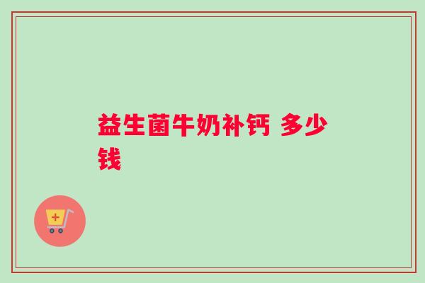 益生菌牛奶补钙 多少钱