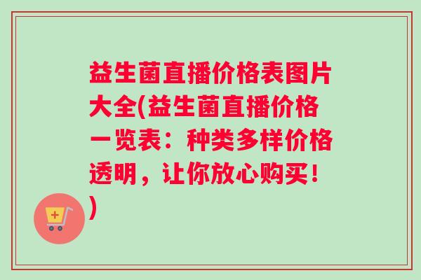 益生菌直播价格表图片大全(益生菌直播价格一览表：种类多样价格透明，让你放心购买！)