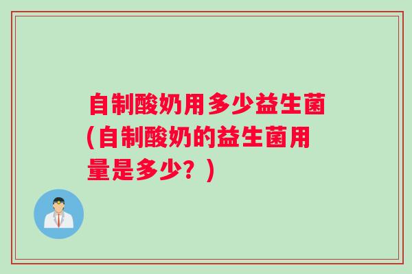 自制酸奶用多少益生菌(自制酸奶的益生菌用量是多少？)