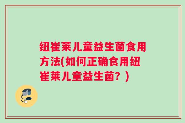 纽崔莱儿童益生菌食用方法(如何正确食用纽崔莱儿童益生菌？)