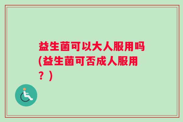 益生菌可以大人服用吗(益生菌可否成人服用？)