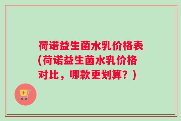荷诺益生菌水乳价格表(荷诺益生菌水乳价格对比，哪款更划算？)