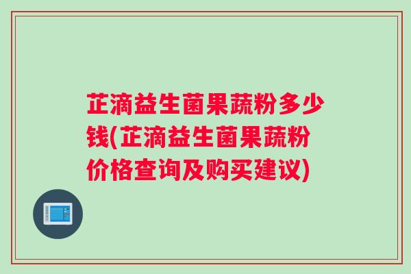芷滴益生菌果蔬粉多少钱(芷滴益生菌果蔬粉价格查询及购买建议)