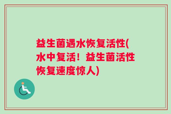 益生菌遇水恢复活性(水中复活！益生菌活性恢复速度惊人)