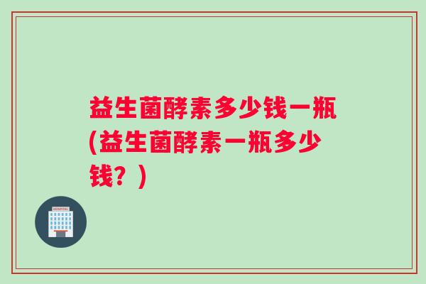 益生菌酵素多少钱一瓶(益生菌酵素一瓶多少钱？)