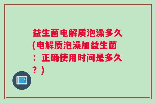 益生菌电解质泡澡多久(电解质泡澡加益生菌：正确使用时间是多久？)