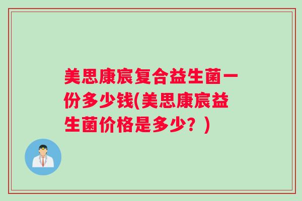 美思康宸复合益生菌一份多少钱(美思康宸益生菌价格是多少？)