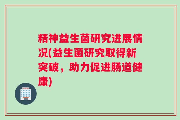 精神益生菌研究进展情况(益生菌研究取得新突破，助力促进肠道健康)
