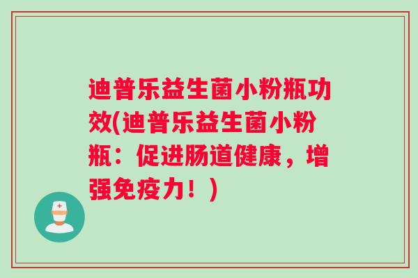 迪普乐益生菌小粉瓶功效(迪普乐益生菌小粉瓶：促进肠道健康，增强免疫力！)