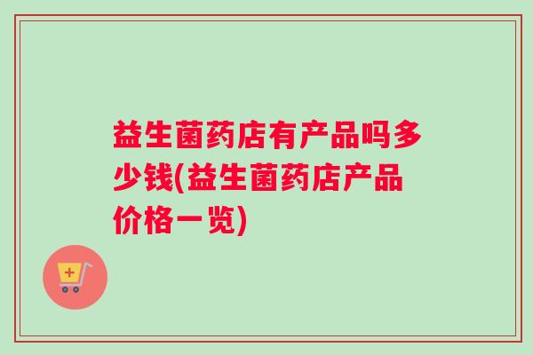 益生菌药店有产品吗多少钱(益生菌药店产品价格一览)