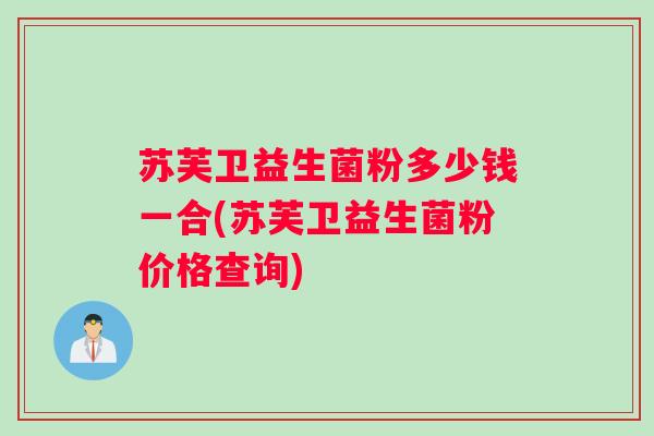 苏芙卫益生菌粉多少钱一合(苏芙卫益生菌粉价格查询)