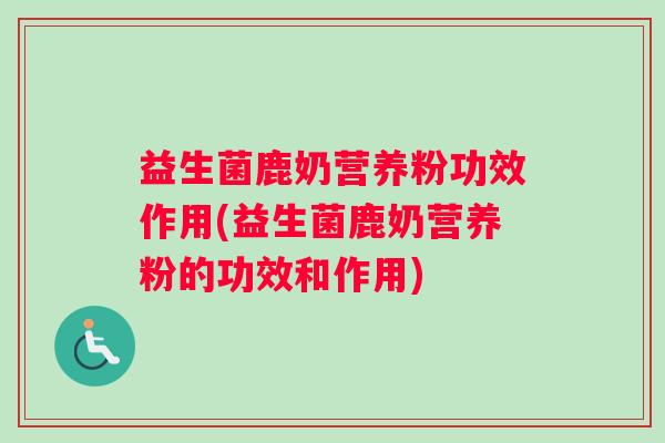 益生菌鹿奶营养粉功效作用(益生菌鹿奶营养粉的功效和作用)