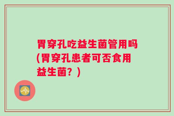 胃穿孔吃益生菌管用吗(胃穿孔患者可否食用益生菌？)
