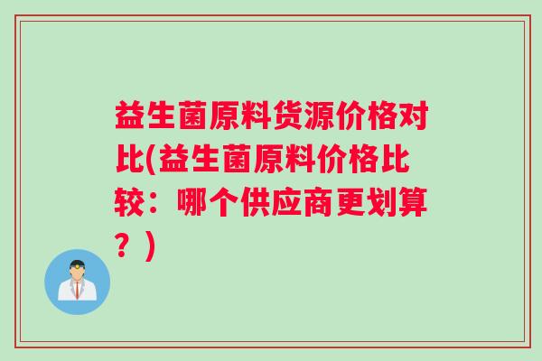 益生菌原料货源价格对比(益生菌原料价格比较：哪个供应商更划算？)