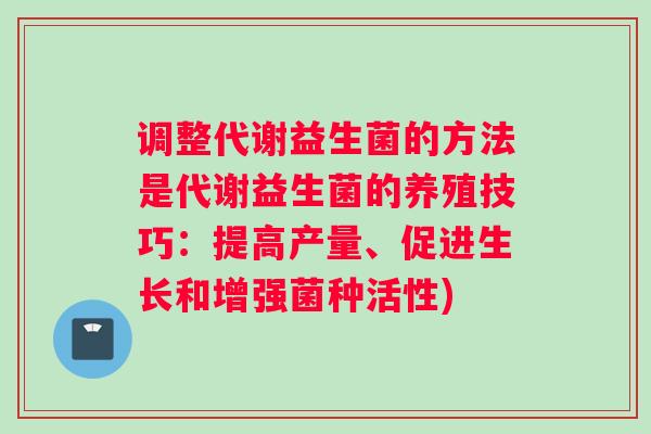 调整代谢益生菌的方法是代谢益生菌的养殖技巧：提高产量、促进生长和增强菌种活性)