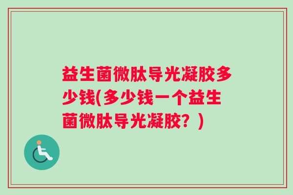 益生菌微肽导光凝胶多少钱(多少钱一个益生菌微肽导光凝胶？)