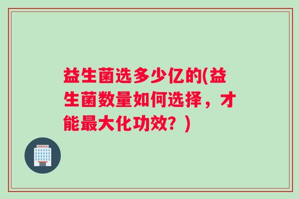 益生菌选多少亿的(益生菌数量如何选择，才能最大化功效？)