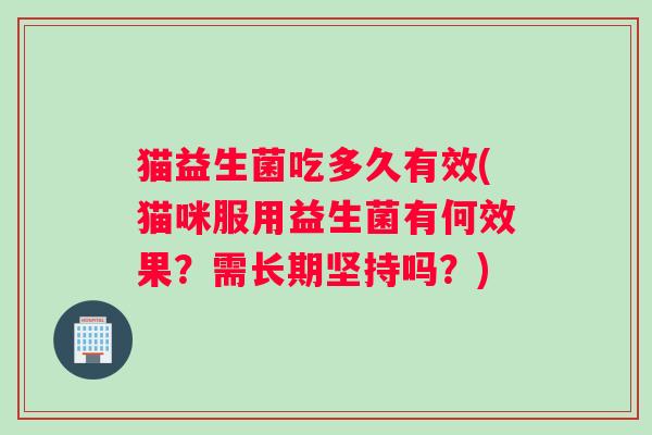 猫益生菌吃多久有效(猫咪服用益生菌有何效果？需长期坚持吗？)