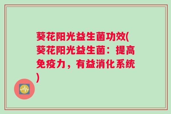 葵花阳光益生菌功效(葵花阳光益生菌：提高免疫力，有益消化系统)