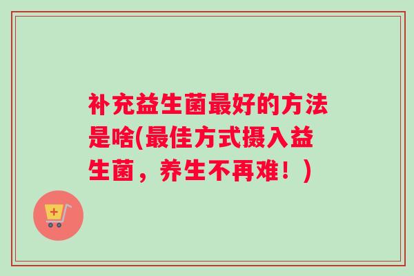 补充益生菌最好的方法是啥(最佳方式摄入益生菌，养生不再难！)