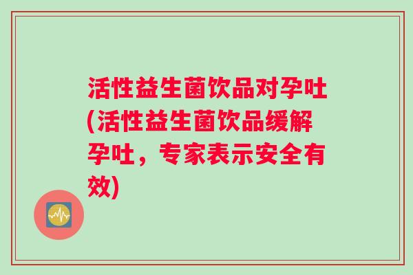 活性益生菌饮品对孕吐(活性益生菌饮品缓解孕吐，专家表示安全有效)