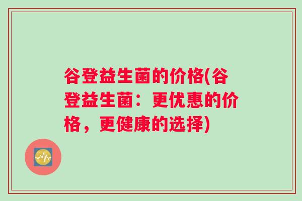 谷登益生菌的价格(谷登益生菌：更优惠的价格，更健康的选择)