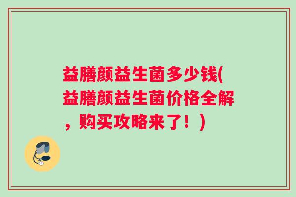 益膳颜益生菌多少钱(益膳颜益生菌价格全解，购买攻略来了！)