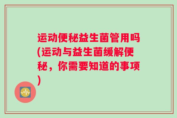 运动便秘益生菌管用吗(运动与益生菌缓解便秘，你需要知道的事项)