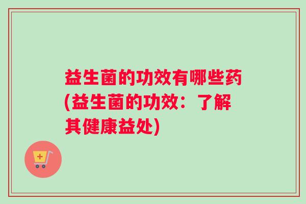 益生菌的功效有哪些药(益生菌的功效：了解其健康益处)