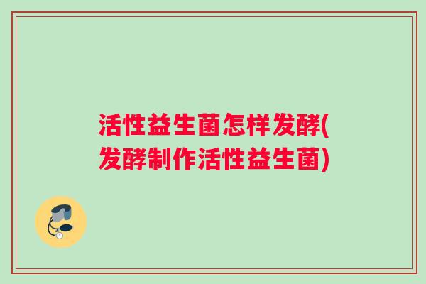 活性益生菌怎样发酵(发酵制作活性益生菌)