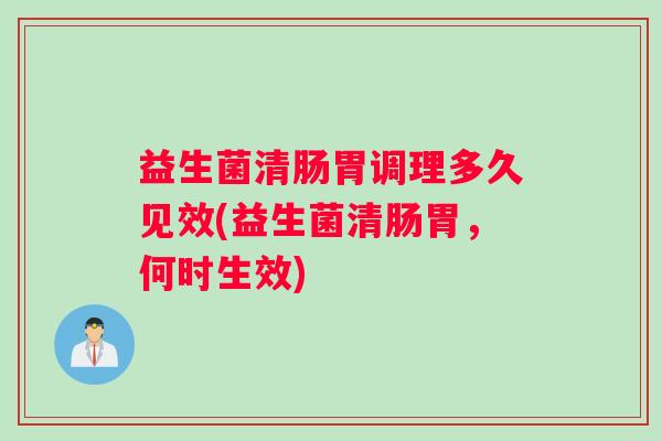 益生菌清肠胃调理多久见效(益生菌清肠胃，何时生效)